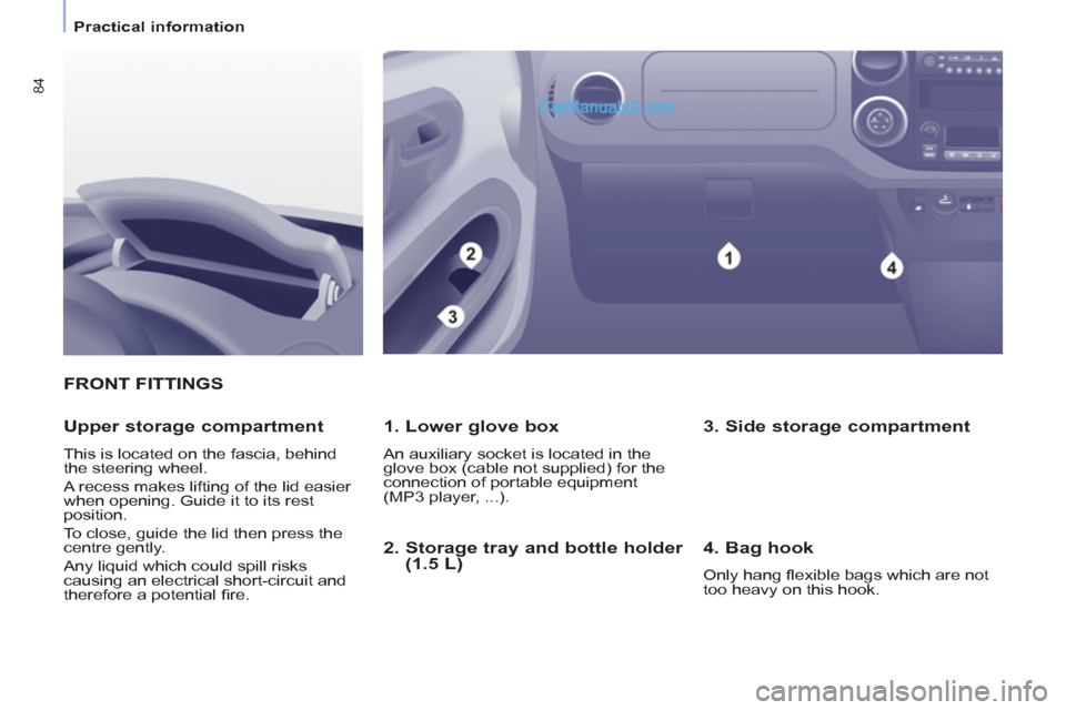 Peugeot Partner Tepee 2013   - RHD (UK, Australia) Manual Online 84
   
 
Practical information  
 
FRONT FITTINGS
   
1. Lower glove box 
 
An auxiliary socket is located in the 
glove box (cable not supplied) for the 
connection of portable equipment 
(MP3 player