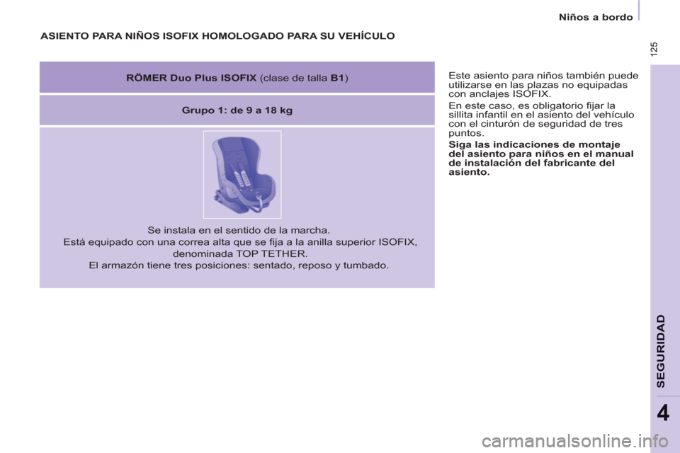 Peugeot Partner Tepee 2013  Manual del propietario (in Spanish)  125
SEGURIDA
D
4
 125
   
 
Niños a bordo  
 
  Este asiento para niños también puede 
utilizarse en las plazas no equipadas 
con anclajes ISOFIX. 
  En este caso, es obligatorio fijar la 
sillita