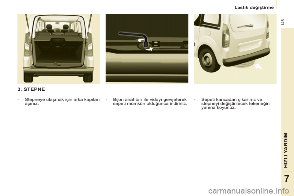 Peugeot Partner Tepee 2012 Kullanım Kılavuzu (in Turkish) 145
HIZ
LI YARDIM
7
Lastik değiştirme
3. STEPNE
- Bijon anahtarı ile vidayı gevşeterek
sepeti mümkün olduğunca indiriniz.
- Stepneye ulaşmak için arka kapıları
açını Peugeot Partner Tepee 2012 Kullanım Kılavuzu (in Turkish) 145
HIZ
LI YARDIM
7
Lastik değiştirme
3. STEPNE
- Bijon anahtarı ile vidayı gevşeterek
sepeti mümkün olduğunca indiriniz.
- Stepneye ulaşmak için arka kapıları
açını