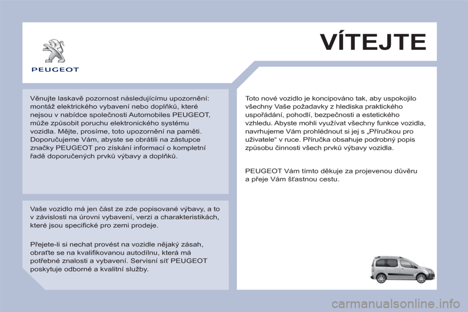 Peugeot Partner Tepee 2012 Návod k obsluze (in Czech) Toto nové vozidlo je koncipováno tak, aby uspokojilo
všechny Vaše požadavky z hlediska praktického
uspořádání, pohodlí, bezpečnosti a estetického
vzhledu. Abyste mohli využívat vš Peugeot Partner Tepee 2012 Návod k obsluze (in Czech) Toto nové vozidlo je koncipováno tak, aby uspokojilo
všechny Vaše požadavky z hlediska praktického
uspořádání, pohodlí, bezpečnosti a estetického
vzhledu. Abyste mohli využívat vš
