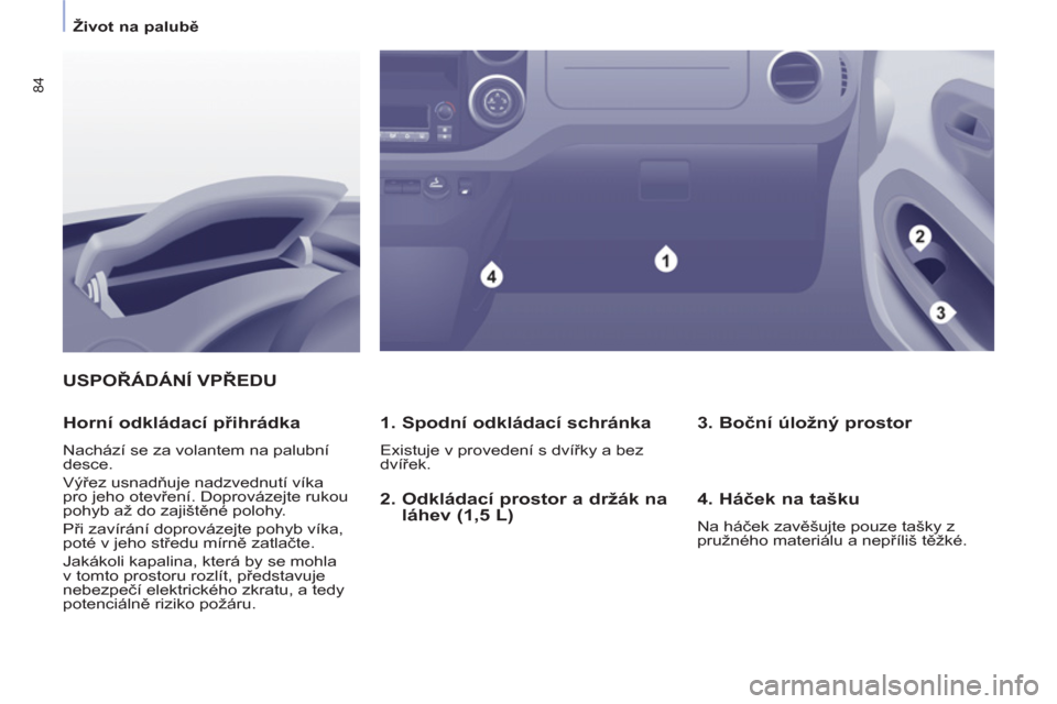 Peugeot Partner Tepee 2012  Návod k obsluze (in Czech) 84
   
 
Život na palubě 
 
 
USPOŘÁDÁNÍ VPŘEDU
   
1. Spodní odkládací schránka 
 
Existuje v provedení s dvířky a bez 
dvířek.  
 
 
Horní odkládací přihrádka 
 
Nachází se za