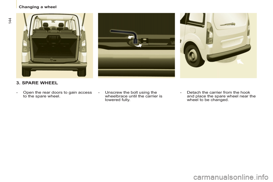 Peugeot Partner Tepee 2011  Owners Manual 144
Changing a wheel
   
3. SPARE WHEEL 
 
 
-   Unscrew the bolt using the 
wheelbrace until the carrier is 
lowered fully.     
 
-   Open the rear doors to gain access 
to the spare wheel.    
-   