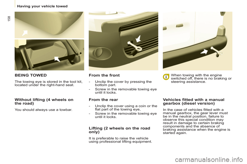 Peugeot Partner Tepee 2011  Owners Manual 158
   
 
Having your vehicle towed  
 
 
 
Without lifting (4 wheels on 
the road) 
  You should always use a towbar.  
 
BEING TOWED
 
The towing eye is stored in the tool kit, 
located under the ri