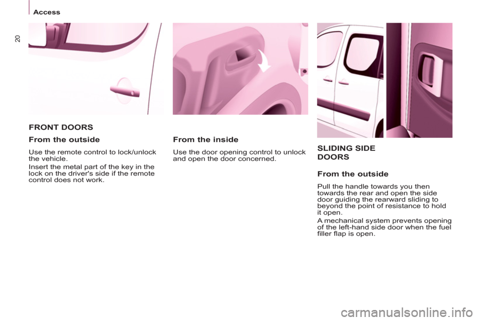 Peugeot Partner Tepee 2011  Owners Manual 20
   
 
Access  
 
 
SLIDING SIDE
DOORS 
   
From the outside 
 
Pull the handle towards you then 
towards the rear and open the side 
door guiding the rearward sliding to 
beyond the point of resist