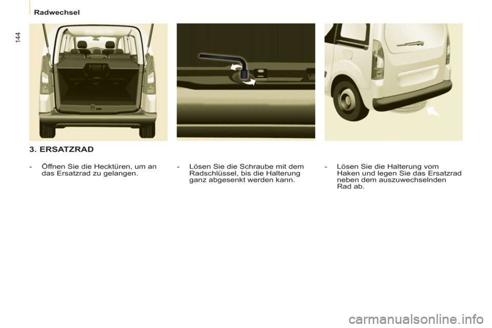 Peugeot Partner Tepee 2011 Betriebsanleitung (in German) 144
Radwechsel
3. ERSATZRAD
- Lösen Sie die Schraube mit dem
Radschlüssel, bis die Halterung
ganz abgesenkt werden kann.
- Öffnen Sie die Hecktüren, um an
das Ersa Peugeot Partner Tepee 2011 Betriebsanleitung (in German) 144
Radwechsel
3. ERSATZRAD
- Lösen Sie die Schraube mit dem
Radschlüssel, bis die Halterung
ganz abgesenkt werden kann.
- Öffnen Sie die Hecktüren, um an
das Ersa