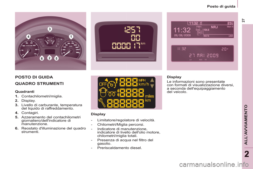 Peugeot Partner Tepee 2011  Manuale del proprietario (in Italian) ALL’AVVIAMENTO
22
   
 
Posto di guida  
 
 
QUADRO STRUMENTI  
 
 
 
Display  
 
POSTO DI GUIDA   
 
Display 
  Le informazioni sono presentate 
con formati di visualizzazione diversi, 
a seconda d