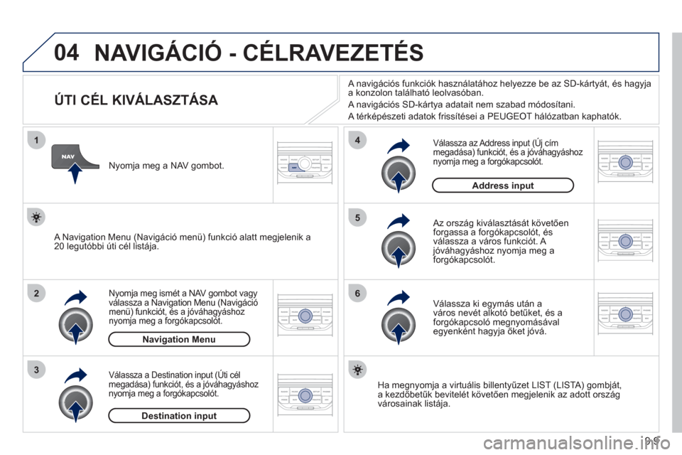 Peugeot Partner Tepee 2011  Kezelési útmutató (in Hungarian) 9.9
04
1
2
3
5
6
4
  NAVIGÁCIÓ - CÉLRAVEZETÉS
 
 
 
 
 
 
 
 
 
 
 
 
ÚTI CÉL KIVÁLASZTÁSA 
Nyomja meg ismét a NAV gombot vagy 
válassza a Navigation Menu (Navigációmenü) funkciót, és a