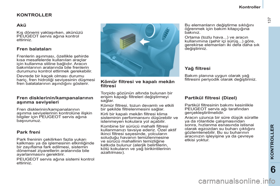 Peugeot Partner Tepee 2011  Kullanım Kılavuzu (in Turkish)  137
KONTROLLER
6
Kontroller
  KONTROLLER 
   
Kömür filtresi ve kapalı mekân 
filtresi 
  Torpido gözünün altında bulunan bir 
erişim kapağı ﬁ ltreleri değiştirmeyi 
sağlar. 
  Kömü