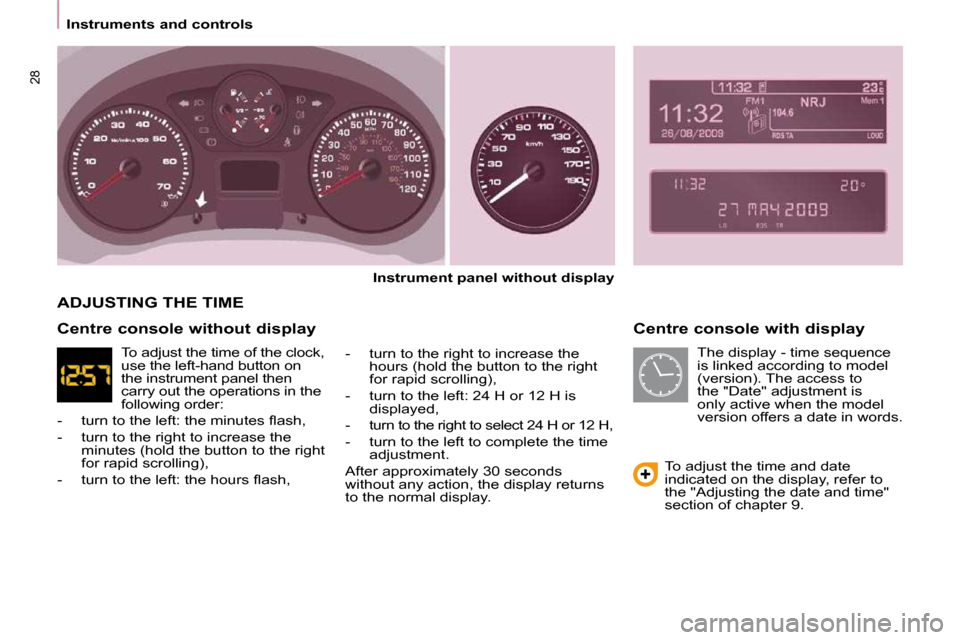 Peugeot Partner Tepee 2010 Owners Guide 28
   Instruments and controls     Centre console with display 
  
Instrument panel without display   
  -   turn to the right to increase the  hours (hold the button to the right  
for rapid scrollin