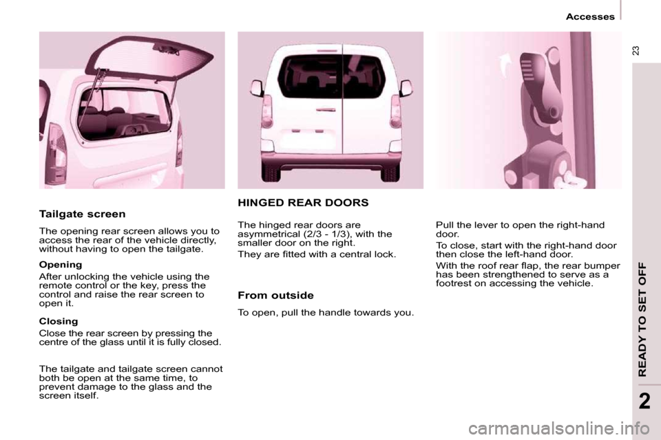 Peugeot Partner Tepee 2009 Owners Manual 23
Accesses
READY TO SET OFF
2
Tailgate screen
The opening rear screen allows you to
access the rear of the vehicle directly,
without having to open the tailgate.
Opening
After u Peugeot Partner Tepee 2009 Owners Manual 23
Accesses
READY TO SET OFF
2
Tailgate screen
The opening rear screen allows you to
access the rear of the vehicle directly,
without having to open the tailgate.
Opening
After u