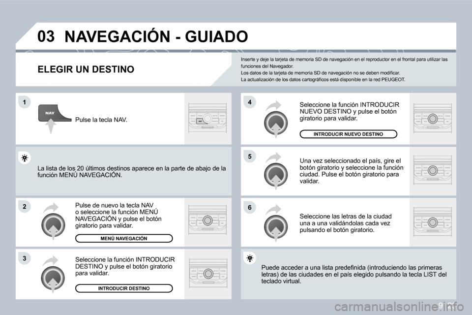Peugeot Partner Tepee 2009  Manual del propietario (in Spanish) 9. 23
�0�3
�1
�2
�3
�6
�5
�4
� �N�A�V�E�G�A�C�I�Ó�N� �-� �G�U�I�A�D�O� 
  ELEGIR UN DESTINO 
 Pulse de nuevo la tecla NAV o seleccione la función MENÚ NAVEGACIÓN y pulse el botón giratorio para v