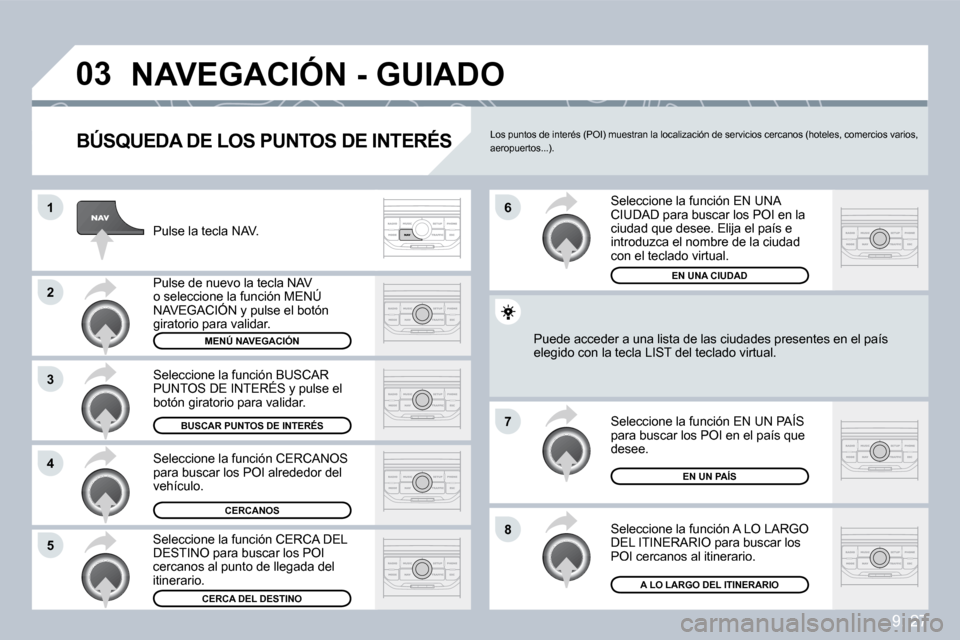 Peugeot Partner Tepee 2009  Manual del propietario (in Spanish) 9. 27
�0�3
�1
�2
�3
�4
�7
�8�5
�6
� �N�A�V�E�G�A�C�I�Ó�N� �-� �G�U�I�A�D�O� 
  BÚSQUEDA DE LOS PUNTOS DE INTERÉS
 Pulse la tecla NAV. 
 Pulse de nuevo la tecla NAV o seleccione la función MENÚ NA