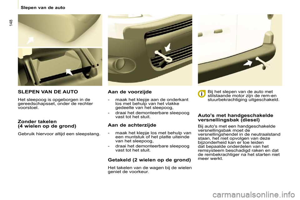 Peugeot Partner Tepee 2009  Handleiding (in Dutch) 148
 Slepen van de auto 
  Zonder takelen  
(4 wielen op de grond)  
 Gebruik hiervoor altijd een sleepstang.  
 SLEPEN VAN DE AUTO 
 Het sleepoog is opgeborgen in de  
gereedschapsset, onder de recht