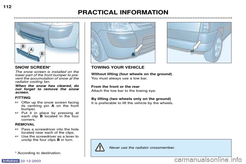 Peugeot Partner VP 2004  Owners Manual 22-12-2003
PRACTICAL INFORMATION
112
TOWING YOUR VEHICLE 
Without lifting (four wheels on the ground) 
You must always use a tow bar. From the front or the rear Attach the tow bar to the towing eye. B