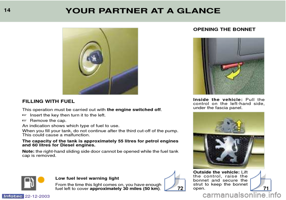 Peugeot Partner VP 2004 User Guide 14YOUR PARTNER AT A GLANCE
OPENING THE BONNET Inside the vehicle:Pull the
control on the left-hand side, under the fascia panel. Outside the vehicle:  Lift
the control, raise the bonnet and secure the