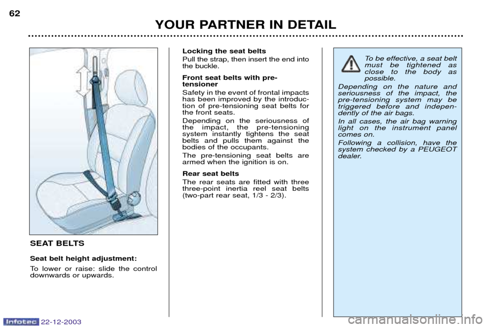 Peugeot Partner VP 2004 Repair Manual 22-12-2003
YOUR PARTNER IN DETAIL
62
SEAT BELTS Seat belt height adjustment:
To lower or raise: slide the control downwards or upwards. Locking the seat belts Pull the strap, then insert the end into Peugeot Partner VP 2004 Repair Manual 22-12-2003
YOUR PARTNER IN DETAIL
62
SEAT BELTS Seat belt height adjustment:
To lower or raise: slide the control downwards or upwards. Locking the seat belts Pull the strap, then insert the end into