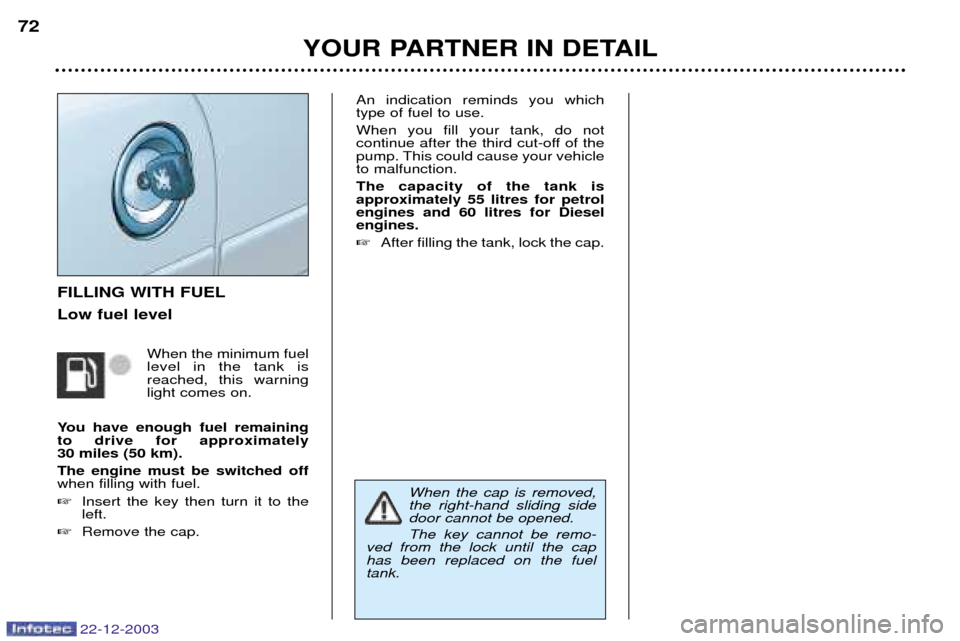 Peugeot Partner VP 2004 Manual PDF 22-12-2003
YOUR PARTNER IN DETAIL
72
FILLING WITH FUEL Low fuel level
When the minimum fuel level in the tank is reached, this warninglight comes on.
You have enough fuel remainingto drive for approxi Peugeot Partner VP 2004 Manual PDF 22-12-2003
YOUR PARTNER IN DETAIL
72
FILLING WITH FUEL Low fuel level
When the minimum fuel level in the tank is reached, this warninglight comes on.
You have enough fuel remainingto drive for approxi