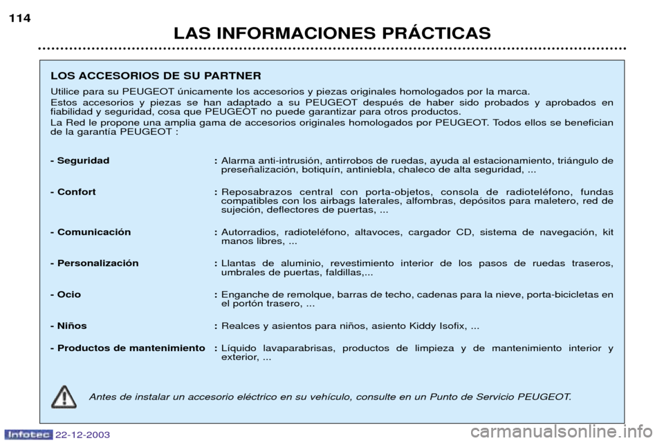 Peugeot Partner VP 2004 Manual del propietario (in Spanish) LAS INFORMACIONES PRçCTICAS
114
22-12-2003
LOS ACCESORIOS DE SU PARTNER
Utilice para su PEUGEOT œnicamente los accesorios y piezas originales homologados por la marca.
Estos accesorios y piezas se Peugeot Partner VP 2004 Manual del propietario (in Spanish) LAS INFORMACIONES PRçCTICAS
114
22-12-2003
LOS ACCESORIOS DE SU PARTNER
Utilice para su PEUGEOT œnicamente los accesorios y piezas originales homologados por la marca.
Estos accesorios y piezas se