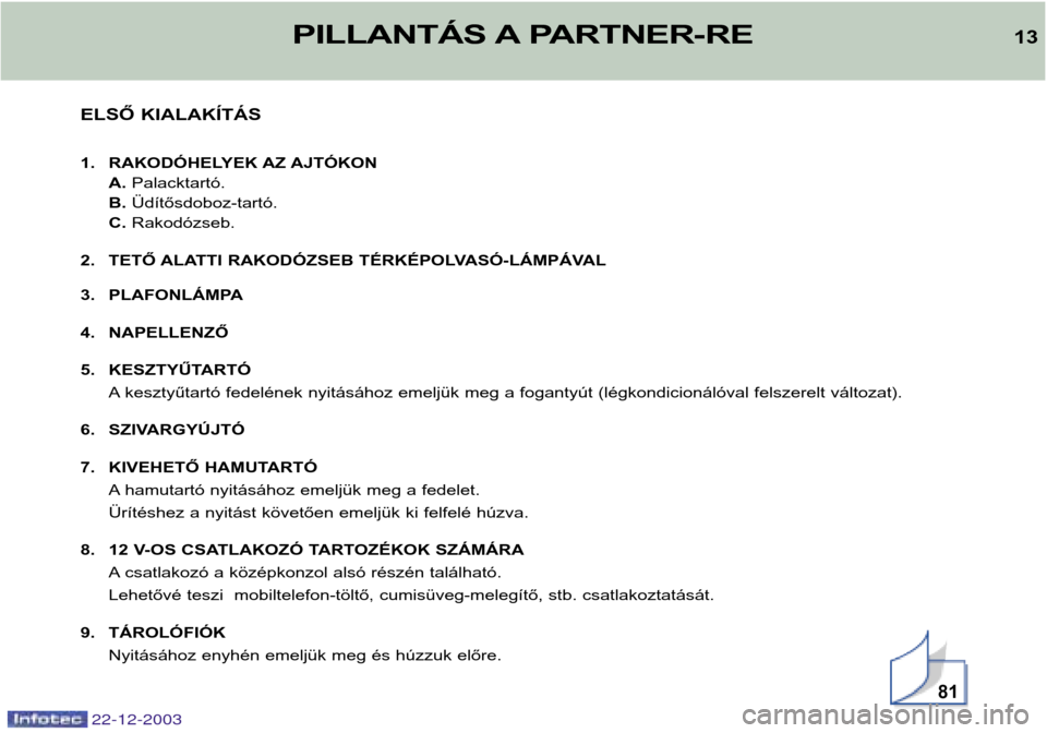 Peugeot Partner VP 2004  Kezelési útmutató (in Hungarian) 22-12-2003
81
ELSŐ KIALAKÍTÁS 
1. RAKODÓHELYEK AZ AJTÓKONA.Palacktartó.
B. Üdítősdoboz-tartó.
C. Rakodózseb.
2. TETŐ ALATTI RAKODÓZSEB TÉRKÉPOLVASÓ-LÁMPÁVAL 
3. PLAFONLÁMPA 
4. NAPE