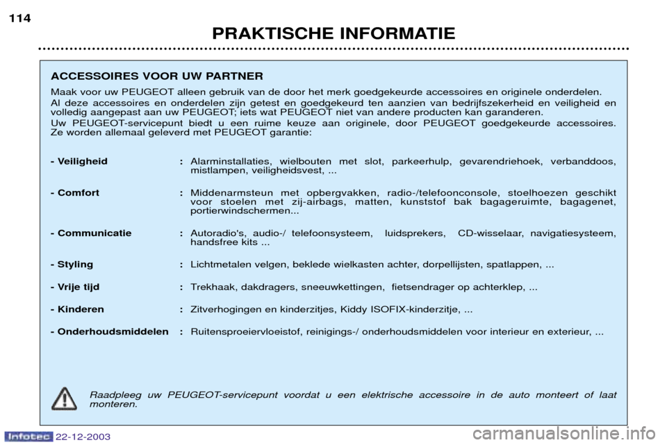 Peugeot Partner VP 2004 Handleiding (in Dutch) PRAKTISCHE INFORMATIE
114
22-12-2003
ACCESSOIRES VOOR UW PARTNER
Maak voor uw PEUGEOT alleen gebruik van de door het merk goedgekeurde accessoires en originele onderdelen. Al deze accessoires en onde Peugeot Partner VP 2004 Handleiding (in Dutch) PRAKTISCHE INFORMATIE
114
22-12-2003
ACCESSOIRES VOOR UW PARTNER
Maak voor uw PEUGEOT alleen gebruik van de door het merk goedgekeurde accessoires en originele onderdelen. Al deze accessoires en onde