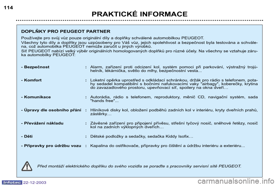 Peugeot Partner VP 2004  Návod k obsluze (in Czech) PRAKTICKÉ INFORMACE
114
22-12-2003
DOPLŇKY PRO PEUGEOT PARTNER 
Používejte pro svůj vůz pouze originální díly a doplňky schválené automobilkou PEUGEOT. 
Všechny  tyto  díly  a  doplňky 