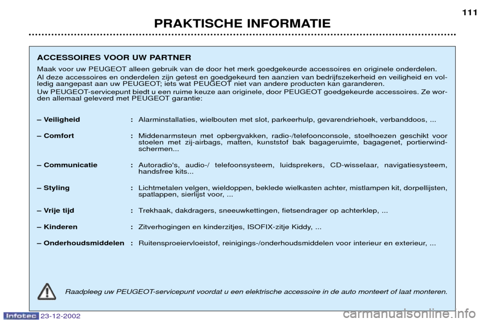 Peugeot Partner VP 2002.5 Handleiding (in Dutch) 23-12-2002
PRAKTISCHE INFORMATIE111
ACCESSOIRES VOOR UW PARTNER
Maak voor uw PEUGEOT alleen gebruik van de door het merk goedgekeurde accessoires en originele onderdelen. Al deze accessoires en onder Peugeot Partner VP 2002.5 Handleiding (in Dutch) 23-12-2002
PRAKTISCHE INFORMATIE111
ACCESSOIRES VOOR UW PARTNER
Maak voor uw PEUGEOT alleen gebruik van de door het merk goedgekeurde accessoires en originele onderdelen. Al deze accessoires en onder