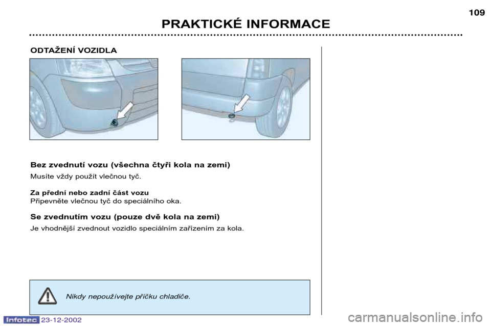 Peugeot Partner VP 2002.5  Návod k obsluze (in Czech) 23-12-2002
PRAKTICKÉ INFORMACE109
Bez zvednutí vozu (všechna čtyři kola na zemi) 
Musíte vždy použít vlečnou tyč. 
Za přední nebo zadní část vozu 
Připevněte vlečnou tyč do speciá