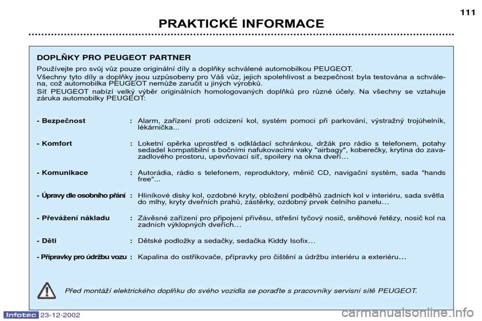 Peugeot Partner VP 2002.5  Návod k obsluze (in Czech) 23-12-2002
PRAKTICKÉ INFORMACE111
DOPLŇKY PRO PEUGEOT PARTNER
Používejte pro svůj vůz pouze originální díly a doplňky schválené automobilkou PEUGEOT. 
Všechny  tyto  díly  a  doplňky  j