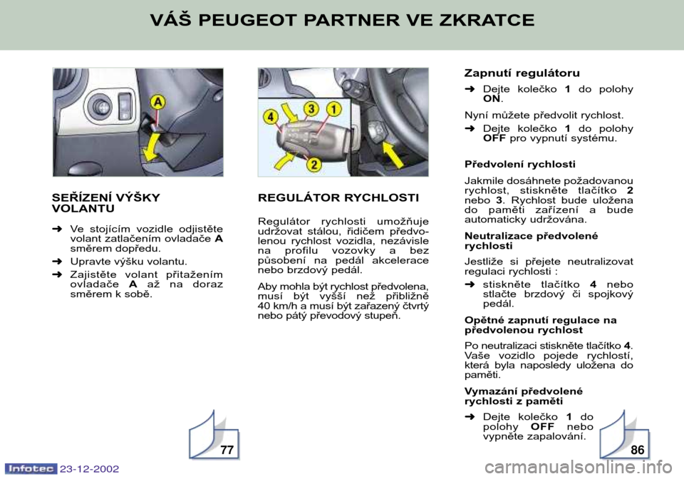 Peugeot Partner VP 2002.5  Návod k obsluze (in Czech) 9
SEŘÍZENÍ VÝŠKY VOLANTU ➜Ve  stojícím  vozidle  odjistěte
volant zatlačením ovladače  A
směrem dopředu.
➜ Upravte výšku volantu.
➜ Zajistěte  volant  přitažením
ovladače  Aa
