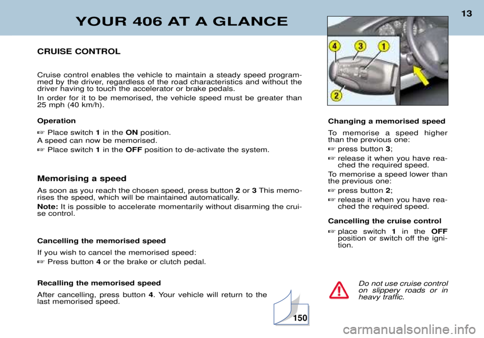 Peugeot 406 2002  Owners Manual YOUR 406 AT A GLANCE
13
Do not use cruise control on slippery roads or inheavy traffic.
CRUISE CONTROL Cruise control enables the vehicle to maintain a steady speed program- 
med by the driver, regard