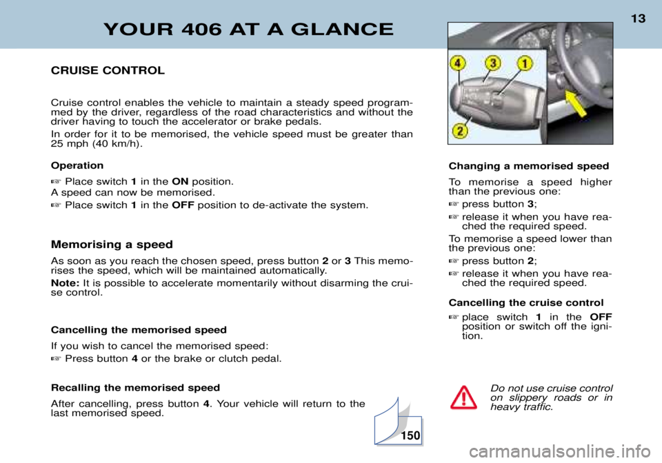 Peugeot 406 2002 User Guide YOUR 406 AT A GLANCE
13
Do not use cruise control on slippery roads or inheavy traffic.
CRUISE CONTROL Cruise control enables the vehicle to maintain a steady speed program- 
med by the driver, regard
