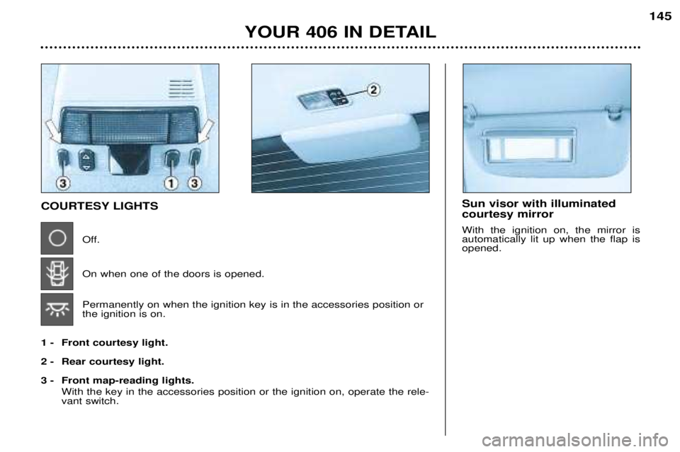 Peugeot 406 2002  Owners Manual Sun visor with illuminated courtesy mirror With the ignition on, the mirror is automatically lit up when the flap isopened.COURTESY LIGHTSOff. On when one of the doors is opened. Permanently on when t