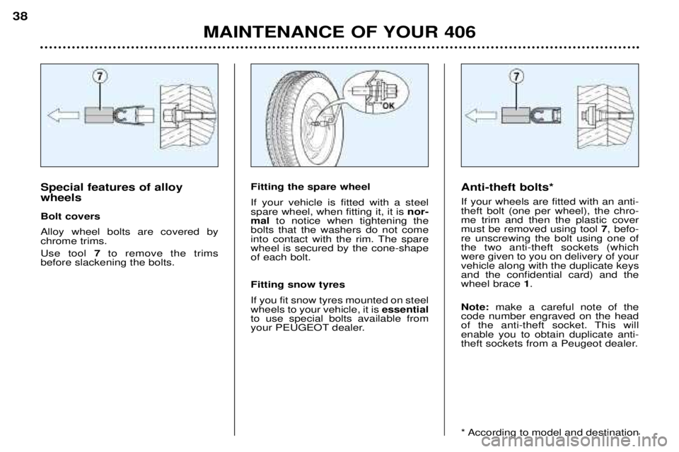 Peugeot 406 2002 Owners Manual MAINTENANCE OF YOUR 406
38
Anti-theft bolts* If your wheels are fitted with an anti- theft bolt (one per wheel), the chro-me trim and then the plastic covermust be removed using tool 7, befo-
re unscr Peugeot 406 2002 Owners Manual MAINTENANCE OF YOUR 406
38
Anti-theft bolts* If your wheels are fitted with an anti- theft bolt (one per wheel), the chro-me trim and then the plastic covermust be removed using tool 7, befo-
re unscr