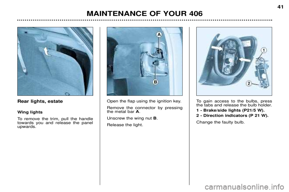 Peugeot 406 2002 Owners Manual Rear lights, estate
Wing lights
To remove the trim, pull the handle towards you and release the panelupwards.Open the flap using the ignition key. Remove the connector by pressing the metal bar
A.
Peugeot 406 2002 Owners Manual Rear lights, estate
Wing lights
To remove the trim, pull the handle towards you and release the panelupwards.Open the flap using the ignition key. Remove the connector by pressing the metal bar
A.