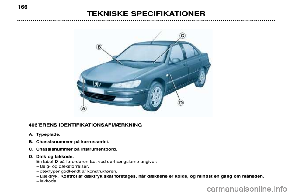 Peugeot 406 2002  Instruktionsbog (in Danish) TEKNISKE SPECIFIKATIONER
166
406ÕERENS IDENTIFIKATIONSAFM®RKNING 
A. Typeplade. 
B. Chassisnummer pŒ karrosseriet.
C. Chassisnummer pŒ instrumentbord.
D. D¾k og lakkode.En label  DpŒ f¿rerd¿re
