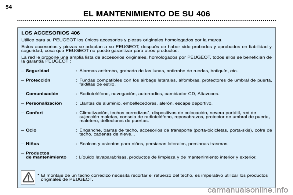 Peugeot 406 2002 Manual del propietario (in Spanish) EL MANTENIMIENTO DE SU 406
54
LOS ACCESORIOS 406
Utilice para su PEUGEOT los únicos accesorios y piezas originales homologados por la marca.
Estos accesorios y piezas se adaptan a su PEUGEOT, despu Peugeot 406 2002 Manual del propietario (in Spanish) EL MANTENIMIENTO DE SU 406
54
LOS ACCESORIOS 406
Utilice para su PEUGEOT los únicos accesorios y piezas originales homologados por la marca.
Estos accesorios y piezas se adaptan a su PEUGEOT, despu