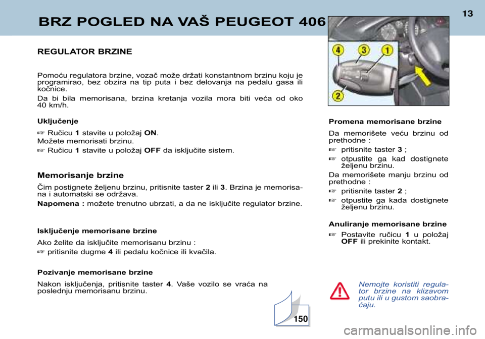 Peugeot 406 2002  Упутство за употребу (in Serbian) BRZ POGLED NA VAŠ PEUGEOT 406
13
Nemojte  koristiti  regula- 
tor  brzine  na  klizavomputu ili u gustom saobra-ćaju.
REGULATOR BRZINE Pomoću regulatora brzine, vozač može držati konstantnom brz