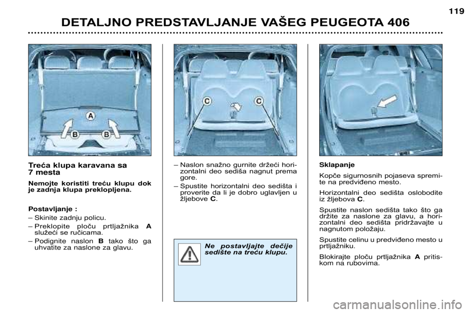 Peugeot 406 2002  Упутство за употребу (in Serbian) Treća klupa karavana sa 
7 mesta 
Nemojte  koristiti  treću  klupu  dok 
je zadnja klupa preklopljena. Postavljanje : 
Ð Skinite zadnju policu.
– Preklopite  ploču  prtljažnika  A
služeći se 