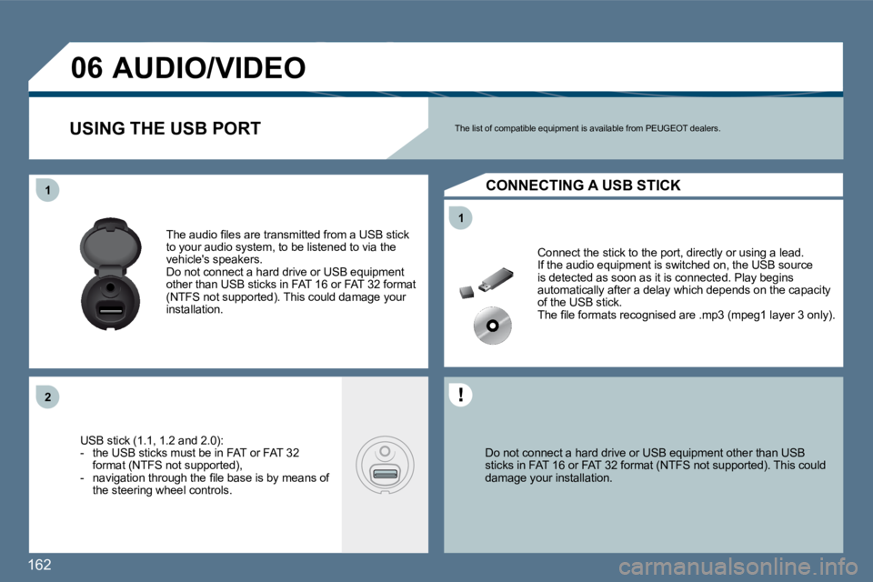 Peugeot 407 2010  Owners Manual 162 
11
11
�2�2
�0�6
  Do not connect a hard drive or USB equipment other than USB sticks in FAT 16 or FAT 32 format (NTFS not support ed). This could damage your installation.   
 Connect the stick t