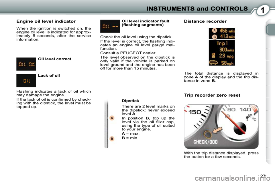 Peugeot 407 2010  Owners Manual 1
27
  Engine oil level indicator 
 When  the  ignition  is  switched  on,  the  
engine oil level is indicated for approx-
imately  5  seconds,  after  the  service 
information.   Dipstick  
 There 