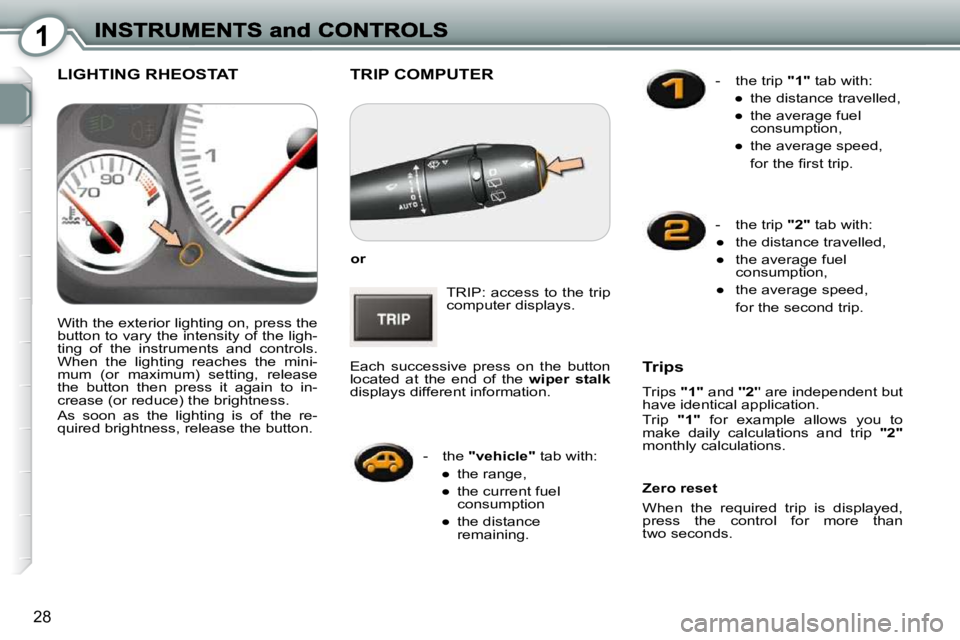 Peugeot 407 2010 Owners Guide 1
28
 TRIP COMPUTER 
  
or   
 TRIP:  access  to  the  trip  
computer displays. 
 Each  successive  press  on  the  button 
located  at  the  end  of  the    wiper  stalk  
displays different informa