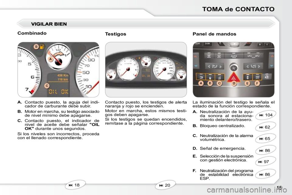 Peugeot 407 2010  Manual del propietario (in Spanish) TOMA de CONTACTO
  Combinado  
   
A.    Contacto  puesto,  la  aguja  del  indi-
cador de carburante debe subir. 
  
B.    Motor en marcha, su testigo asociado 
de nivel mínimo debe apagarse. 
  
C.