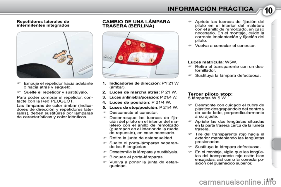 Peugeot 407 2010  Manual del propietario (in Spanish) 1010INFORMACIÓN PRÁCTICA
117
  Repetidores laterales de  
intermitentes integrados  CAMBIO DE UNA LÁMPARA TRASERA (BERLINA) 
  Tercer piloto stop:  
 5 lámparas W 5 W.  
   
�    Desmonte con c