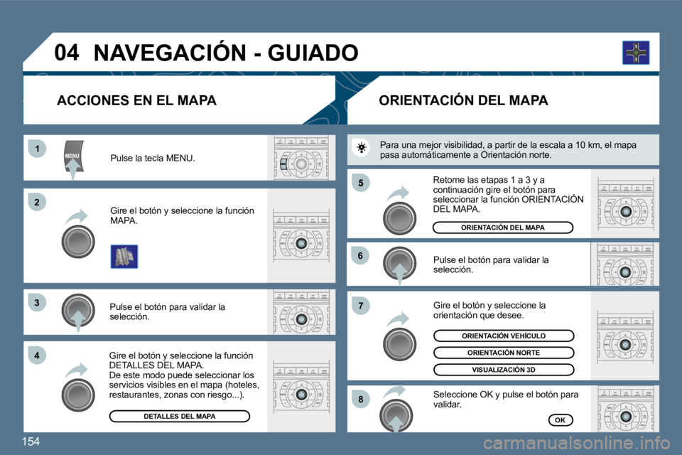 Peugeot 407 2010  Manual del propietario (in Spanish) 154 
11
�2�2
�3�3
�4�4
�5
�6�6
�7�7
�8�8
�0�4
  Pulse la tecla MENU.  
  Gire el botón y seleccione la función MAPA.  
  Pulse el botón para validar la selección.  
  Gire el botón y seleccione l