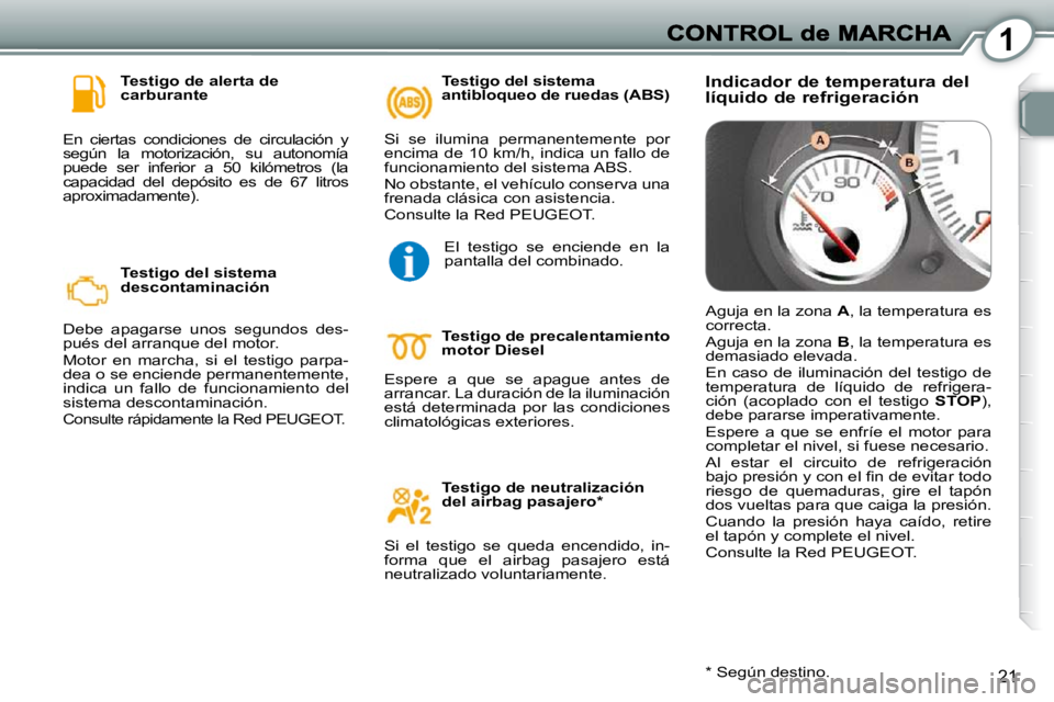 Peugeot 407 2010  Manual del propietario (in Spanish) 1
21
  Testigo de alerta de  
carburante 
 En  ciertas  condiciones  de  circulación  y 
según  la  motorización,  su  autonomía 
puede  ser  inferior  a  50  kilómetros  (la 
capacidad  del  dep