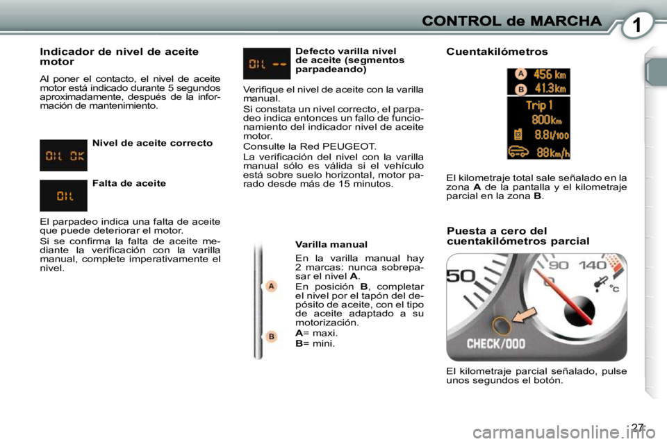 Peugeot 407 2010  Manual del propietario (in Spanish) 1
27
  Indicador de nivel de aceite motor 
 Al  poner  el  contacto,  el  nivel  de  aceite  
motor está indicado durante 5 segundos 
aproximadamente,  después  de  la  infor-
mación de mantenimien