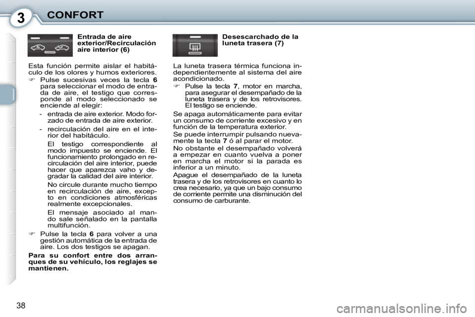 Peugeot 407 2010  Manual del propietario (in Spanish) 3CONFORT
38
  Entrada de aire  
exterior/Recirculación 
aire interior (6) 
 Esta  función  permite  aislar  el  habitá-
culo de los olores y humos exteriores.  
   
�    Pulse  sucesivas  veces 