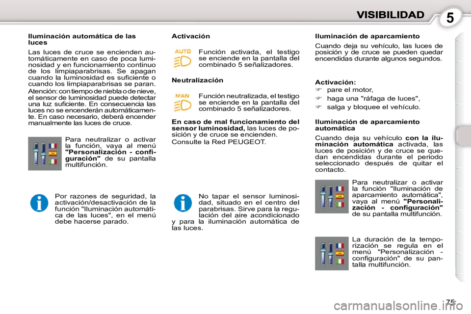 Peugeot 407 2010  Manual del propietario (in Spanish) 5
75
   Iluminación automática de las  
luces  
 Las  luces  de  cruce  se  encienden  au- 
tomáticamente en caso de poca lumi-
nosidad y en funcionamiento continuo 
de  los  limpiaparabrisas.  Se 