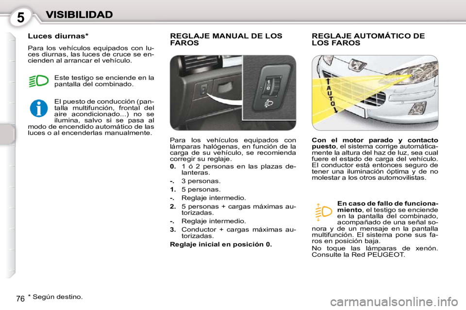 Peugeot 407 2010  Manual del propietario (in Spanish) 5
76
 REGLAJE MANUAL DE LOS FAROS  REGLAJE AUTOMÁTICO DE LOS FAROS 
  
En caso de fallo de funciona- 
miento  , el testigo se enciende 
en  la  pantalla  del  combinado, 
acompañado de una señal so