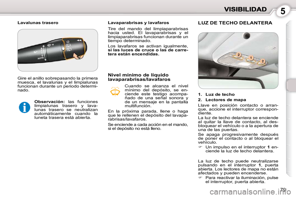 Peugeot 407 2010  Manual del propietario (in Spanish) 5
79
   Lavaparabrisas y lavafaros  
 Tire  del  mando  del  limpiaparabrisas  
hacia  usted.  El  lavaparabrisas  y  el
limpiaparabrisas funcionan durante un 
tiempo determinado.  
 Los  lavafaros  s